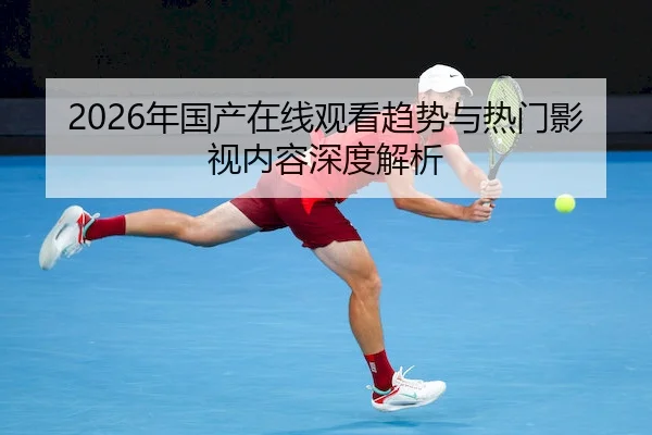 2026年国产在线观看趋势与热门影视内容深度解析